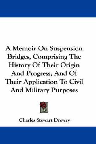 Cover image for A Memoir on Suspension Bridges, Comprising the History of Their Origin and Progress, and of Their Application to Civil and Military Purposes
