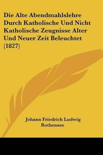 Cover image for Die Alte Abendmahlslehre Durch Katholische Und Nicht Katholische Zeugnisse Alter Und Neuer Zeit Beleuchtet (1827)