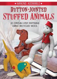 Cover image for Making Adorable Button-Jointed Stuffed Animals: 20 Step-By-Step Patterns to Create Posable Arms and Legs on Toys Made with Recycled Wool