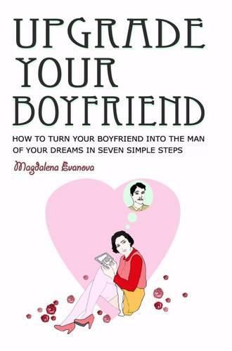 Cover image for Upgrade Your Boyfriend: How to Turn Your Boyfriend into the Man of Your Dreams in Seven Simple Steps