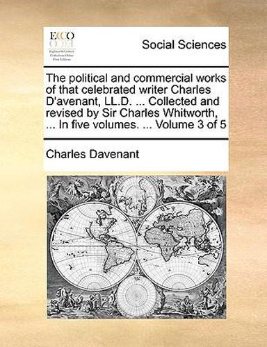 Cover image for The Political and Commercial Works of That Celebrated Writer Charles D'Avenant, LL.D. ... Collected and Revised by Sir Charles Whitworth, ... in Five Volumes. ... Volume 3 of 5