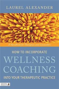 Cover image for How to Incorporate Wellness Coaching into Your Therapeutic Practice: A Handbook for Therapists and Counsellors