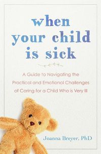 Cover image for When Your Child Is Sick: A Guide to Navigating the Practical and Emotional Challenges of Caring for a Child Who is Very Ill
