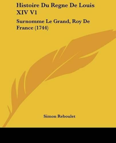 Cover image for Histoire Du Regne de Louis XIV V1: Surnomme Le Grand, Roy de France (1744)