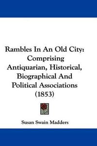 Cover image for Rambles In An Old City: Comprising Antiquarian, Historical, Biographical And Political Associations (1853)