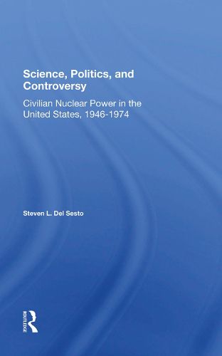 Science, Politics, and Controversy: Civilian Nuclear Power in the United States, 1946-1974: Civilian Nuclear Power In The United States, 1946-1974
