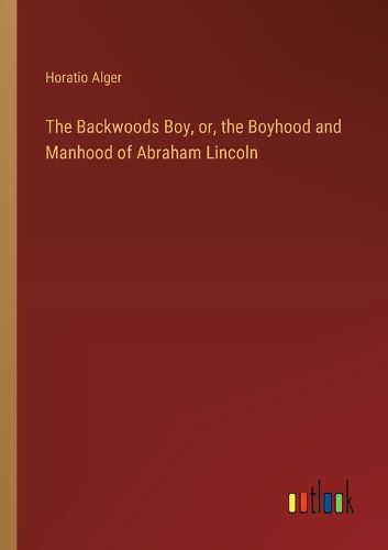 The Backwoods Boy, or, the Boyhood and Manhood of Abraham Lincoln