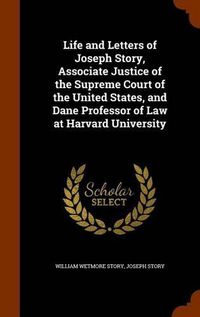 Cover image for Life and Letters of Joseph Story, Associate Justice of the Supreme Court of the United States, and Dane Professor of Law at Harvard University