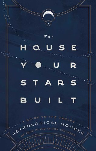 Cover image for The House Your Stars Built: A Guide to the Twelve Astrological Houses and Your Place in the Universe