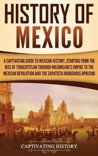 Cover image for History of Mexico: A Captivating Guide to Mexican History, Starting from the Rise of Tenochtitlan through Maximilian's Empire to the Mexican Revolution and the Zapatista Indigenous Uprising