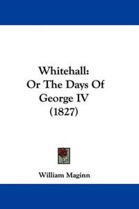 Cover image for Whitehall: Or the Days of George IV (1827)