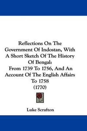 Cover image for Reflections On The Government Of Indostan, With A Short Sketch Of The History Of Bengal: From 1739 To 1756, And An Account Of The English Affairs To 1758 (1770)