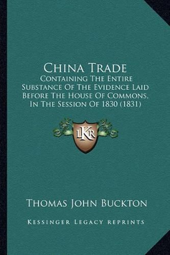 Cover image for China Trade: Containing the Entire Substance of the Evidence Laid Before the House of Commons, in the Session of 1830 (1831)