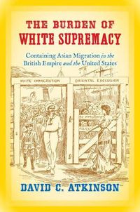 Cover image for The Burden of White Supremacy: Containing Asian Migration in the British Empire and the United States