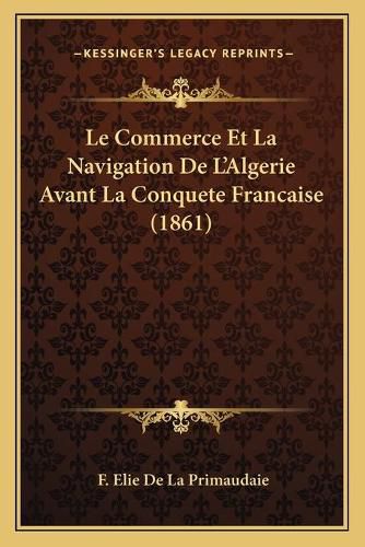 Cover image for Le Commerce Et La Navigation de L'Algerie Avant La Conquete Francaise (1861)
