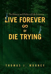 Cover image for Live Forever or Die Trying: The History and Politics of Life Extension