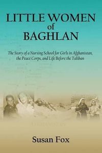 Cover image for Little Women of Baghlan: The Story of a Nursing School for Girls in Afghanistan, the Peace Corps, and Life Before the Taliban