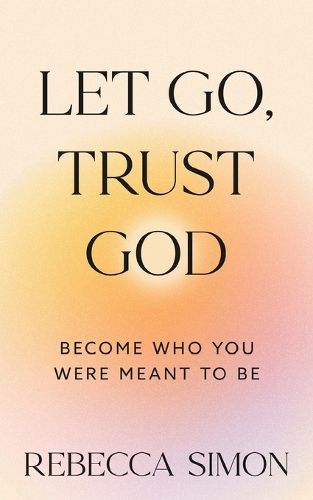 Cover image for Let Go, Trust God, Become Who You Were Meant To Be