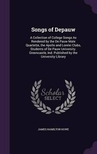 Cover image for Songs of Depauw: A Collection of College Songs as Rendered by the de Pauw Male Quartette, the Apollo and Lorelei Clubs, Students of de Pauw University. Greencastle, Ind. Published by the University Library