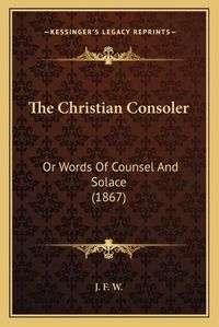 Cover image for The Christian Consoler: Or Words of Counsel and Solace (1867)