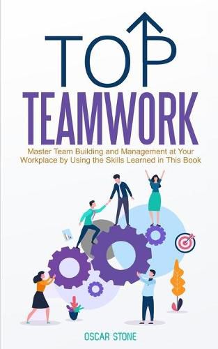 Cover image for Top Teamwork: Master Team Building and Management at Your Workplace by Using the Skills Learned in This Book