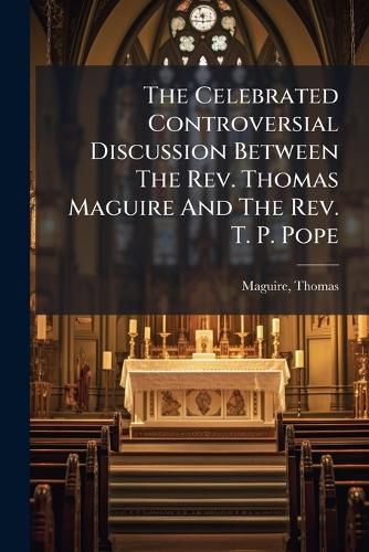 Cover image for The Celebrated Controversial Discussion Between the REV. Thomas Maguire and the REV. T. P. Pope..