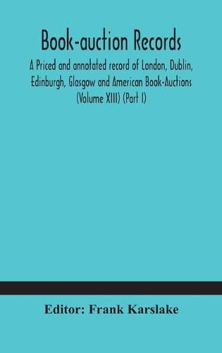 Cover image for Book-auction records; A Priced and annotated record of London, Dublin, Edinburgh, Glasgow and American Book-Auctions (Volume XIII) (Part I)