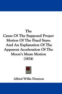 Cover image for The Cause Of The Supposed Proper Motion Of The Fixed Stars: And An Explanation Of The Apparent Acceleration Of The Moon's Mean Motion (1874)