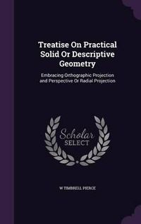 Cover image for Treatise on Practical Solid or Descriptive Geometry: Embracing Orthographic Projection and Perspective or Radial Projection