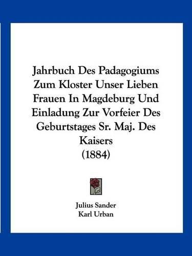 Cover image for Jahrbuch Des Padagogiums Zum Kloster Unser Lieben Frauen in Magdeburg Und Einladung Zur Vorfeier Des Geburtstages Sr. Maj. Des Kaisers (1884)