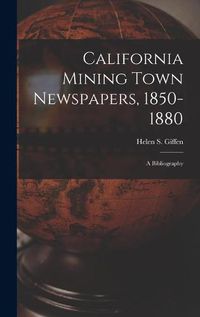 Cover image for California Mining Town Newspapers, 1850-1880; a Bibliography