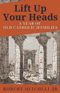 Cover image for Lift Up Your Heads: A Year of Old Catholic Homilies