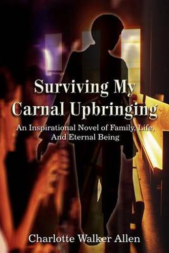 Surviving My Carnal Upbringing: An Inspirational Novel of Family, Life, And Eternal Being