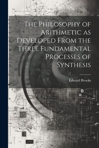 The Philosophy of Arithmetic as Developed From the Three Fundamental Processes of Synthesis