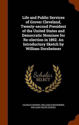 Life and Public Services of Grover Cleveland, Twenty-Second President of the United States and Democratic Nominee for Re-Election in 1892. an Introductory Sketch by William Dorsheimer