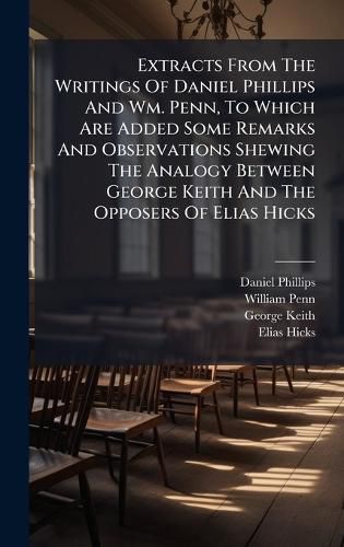 Cover image for Extracts From The Writings Of Daniel Phillips And Wm. Penn, To Which Are Added Some Remarks And Observations Shewing The Analogy Between George Keith And The Opposers Of Elias Hicks