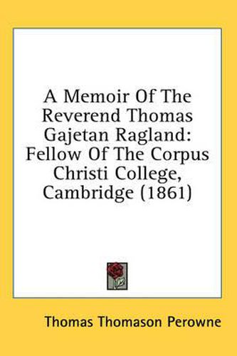 Cover image for A Memoir of the Reverend Thomas Gajetan Ragland: Fellow of the Corpus Christi College, Cambridge (1861)