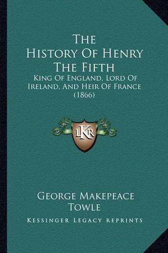 The History of Henry the Fifth: King of England, Lord of Ireland, and Heir of France (1866)