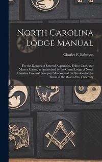 Cover image for North Carolina Lodge Manual: For the Degrees of Entered Apprentice, Fellow Craft, and Master Mason, as Authorized by the Grand Lodge of North Carolina Free and Accepted Masons: and the Services for the Burial of the Dead of the Fraternity