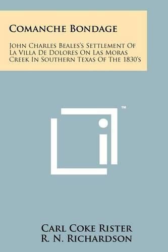 Cover image for Comanche Bondage: John Charles Beales's Settlement of La Villa de Dolores on Las Moras Creek in Southern Texas of the 1830's