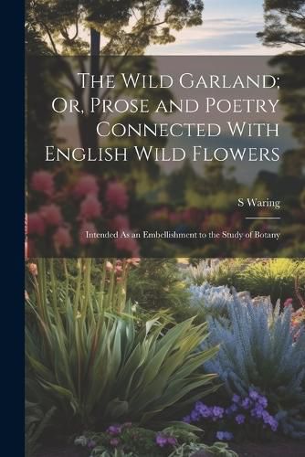 Cover image for The Wild Garland; Or, Prose and Poetry Connected With English Wild Flowers