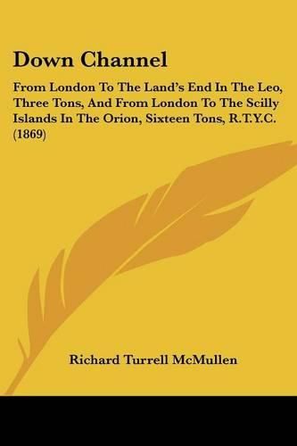 Cover image for Down Channel: From London to the Land's End in the Leo, Three Tons, and from London to the Scilly Islands in the Orion, Sixteen Tons, R.T.Y.C. (1869)