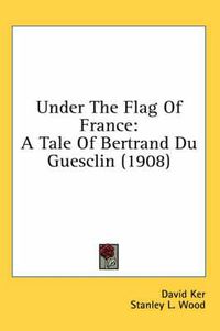 Cover image for Under the Flag of France: A Tale of Bertrand Du Guesclin (1908)