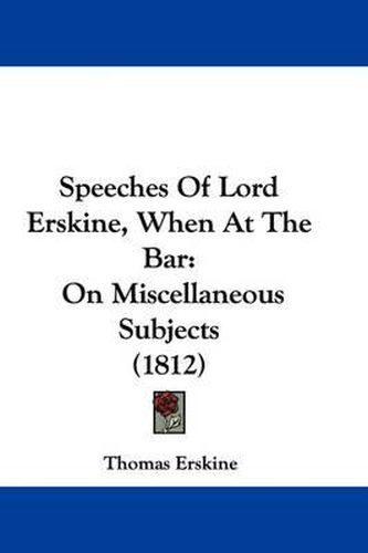 Cover image for Speeches of Lord Erskine, When at the Bar: On Miscellaneous Subjects (1812)