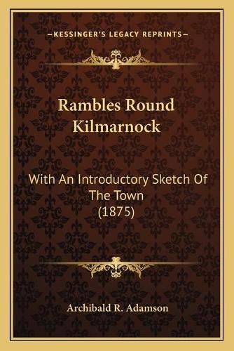 Cover image for Rambles Round Kilmarnock: With an Introductory Sketch of the Town (1875)