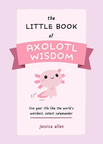 The Little Book Of Axolotl Wisdom: Live Your Life Like the World's Weirdest, Cutest Salamander