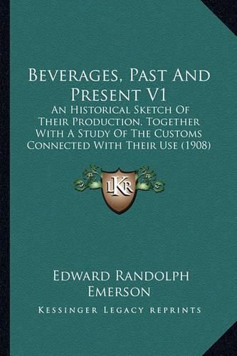 Cover image for Beverages, Past and Present V1: An Historical Sketch of Their Production, Together with a Study of the Customs Connected with Their Use (1908)