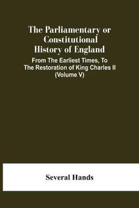 Cover image for The Parliamentary Or Constitutional History Of England, From The Earliest Times, To The Restoration Of King Charles Ii (Volume V)