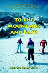 Cover image for To the Mountains and Back: Outgoing Email 1998-99: Reflections on Politics and the US Economy in a Year Leading Up to the Millennium