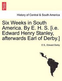 Cover image for Six Weeks in South America. by E. H. S. [I.E. Edward Henry Stanley, Afterwards Earl of Derby.]